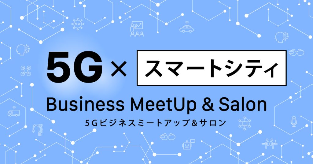 5G×スマートシティ分野：ビジネスミートアップ&サロン